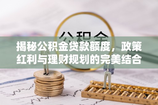 辰溪揭秘公积金贷款额度，政策红利与理财规划的完美结合
