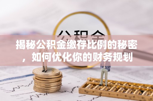 辰溪揭秘公积金缴存比例的秘密，如何优化你的财务规划