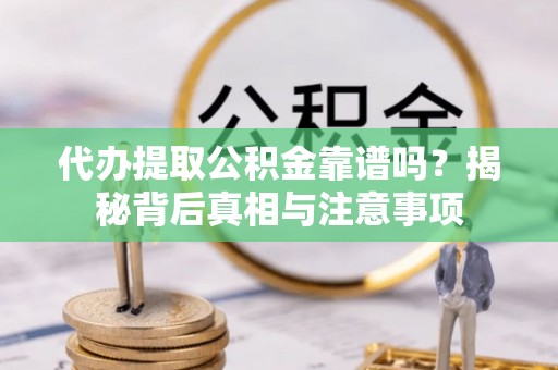 辰溪代办提取公积金靠谱吗？揭秘背后真相与注意事项