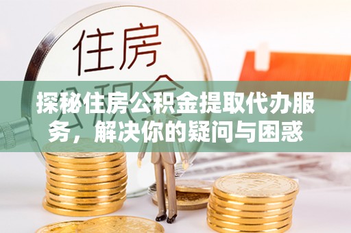 辰溪探秘住房公积金提取代办服务，解决你的疑问与困惑