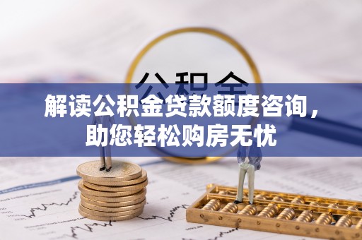 辰溪解读公积金贷款额度咨询，助您轻松购房无忧