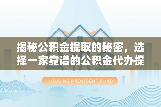 辰溪揭秘公积金提取的秘密，选择一家靠谱的公积金代办提取公司的重要性