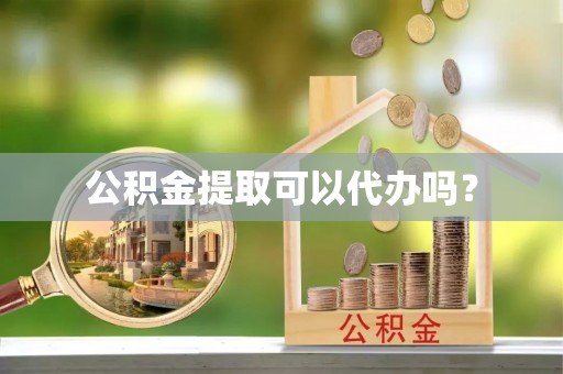辰溪公积金提取可以代办吗？