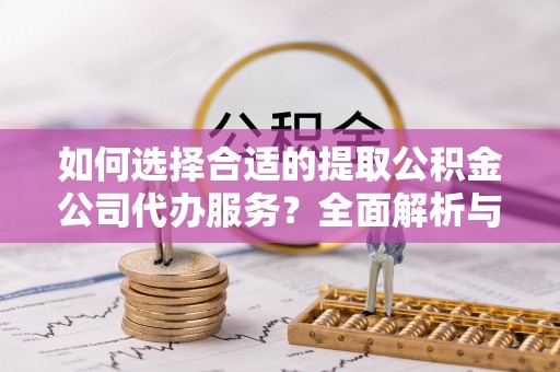 辰溪如何选择合适的提取公积金公司代办服务？全面解析与建议