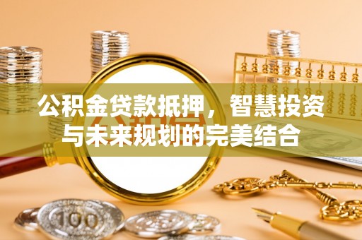 辰溪公积金贷款抵押，智慧投资与未来规划的完美结合