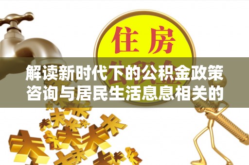 辰溪解读新时代下的公积金政策咨询与居民生活息息相关的变化