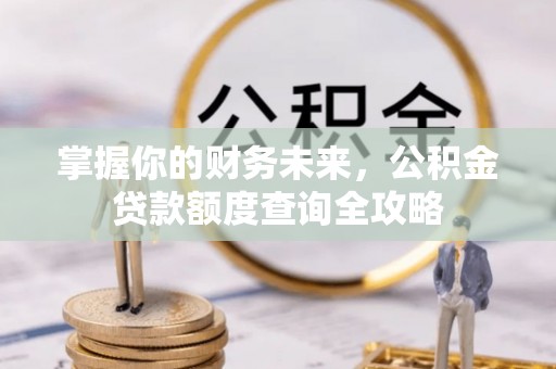 辰溪掌握你的财务未来，公积金贷款额度查询全攻略