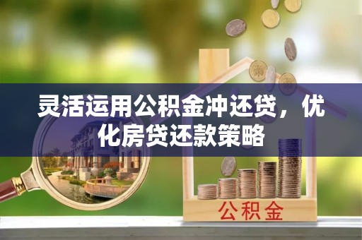 辰溪灵活运用公积金冲还贷，优化房贷还款策略