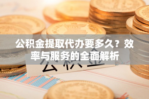 辰溪公积金提取代办要多久？效率与服务的全面解析