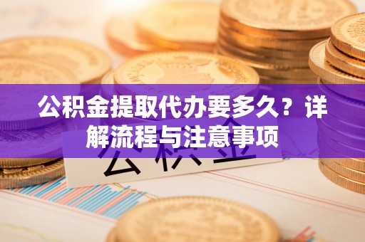 辰溪公积金提取代办要多久？详解流程与注意事项