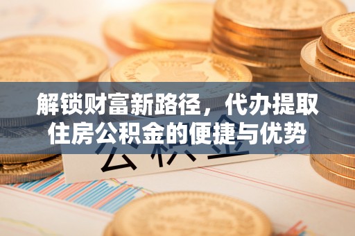 辰溪解锁财富新路径，代办提取住房公积金的便捷与优势