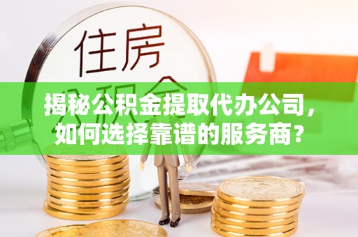 辰溪揭秘公积金提取代办公司，如何选择靠谱的服务商？