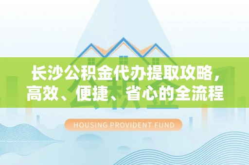 辰溪长沙公积金代办提取攻略，高效、便捷、省心的全流程解析
