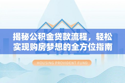 辰溪揭秘公积金贷款流程，轻松实现购房梦想的全方位指南