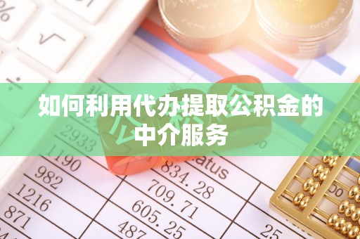 辰溪如何利用代办提取公积金的中介服务