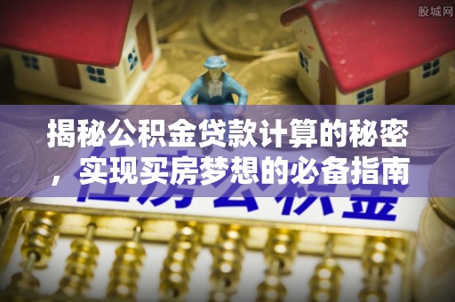 辰溪揭秘公积金贷款计算的秘密，实现买房梦想的必备指南