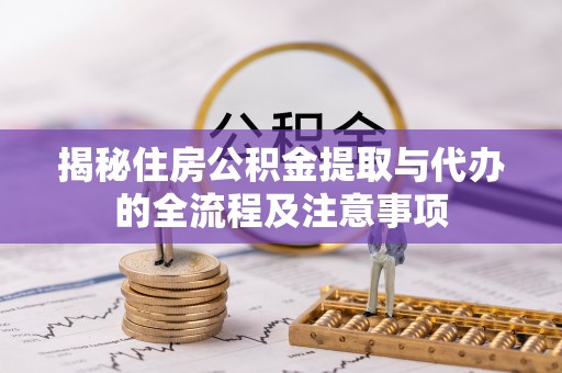 辰溪揭秘住房公积金提取与代办的全流程及注意事项