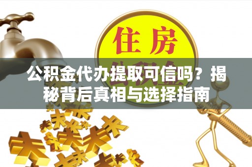 辰溪公积金代办提取可信吗？揭秘背后真相与选择指南