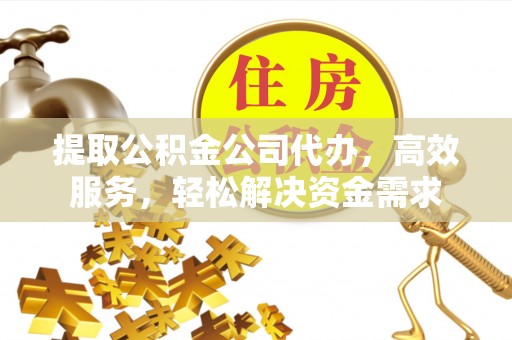 辰溪提取公积金公司代办，高效服务，轻松解决资金需求