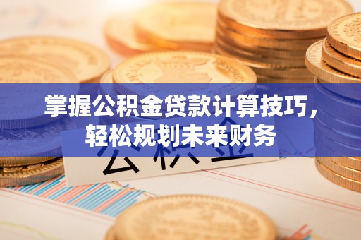 辰溪掌握公积金贷款计算技巧，轻松规划未来财务
