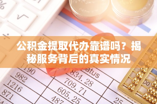 辰溪公积金提取代办靠谱吗？揭秘服务背后的真实情况