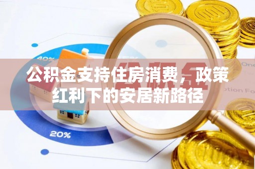 辰溪公积金支持住房消费，政策红利下的安居新路径