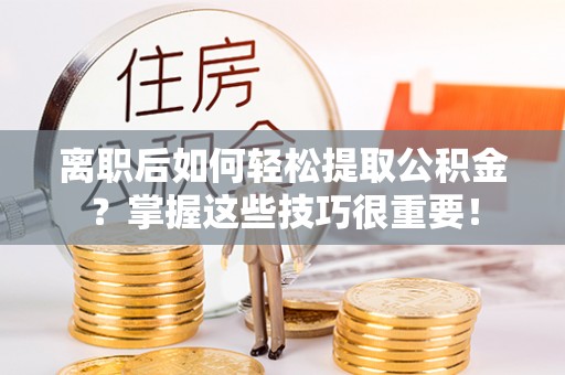 辰溪离职后如何轻松提取公积金？掌握这些技巧很重要！