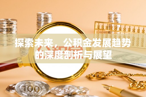 辰溪探索未来，公积金发展趋势的深度剖析与展望