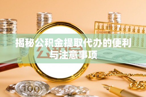 辰溪揭秘公积金提取代办的便利与注意事项