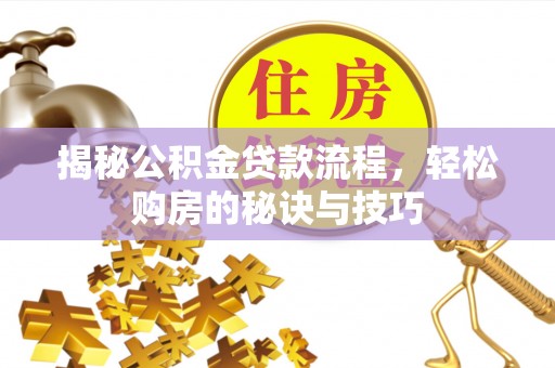 辰溪揭秘公积金贷款流程，轻松购房的秘诀与技巧