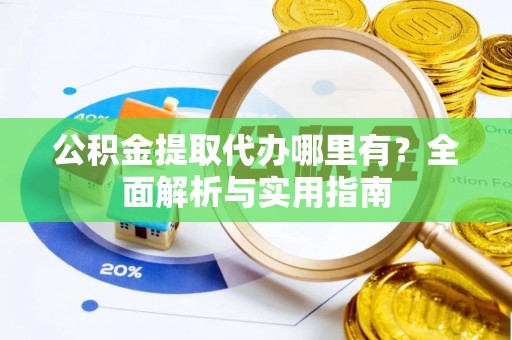 辰溪公积金提取代办哪里有？全面解析与实用指南