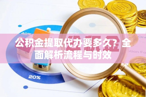 辰溪公积金提取代办要多久？全面解析流程与时效