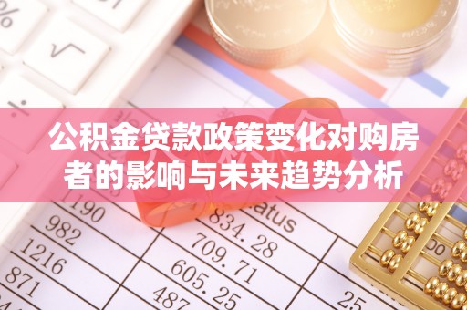 辰溪公积金贷款政策变化对购房者的影响与未来趋势分析