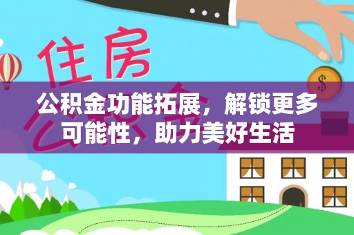 辰溪公积金功能拓展，解锁更多可能性，助力美好生活