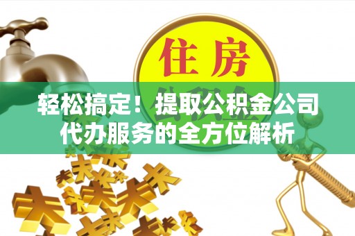 辰溪轻松搞定！提取公积金公司代办服务的全方位解析