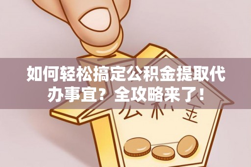 辰溪如何轻松搞定公积金提取代办事宜？全攻略来了！