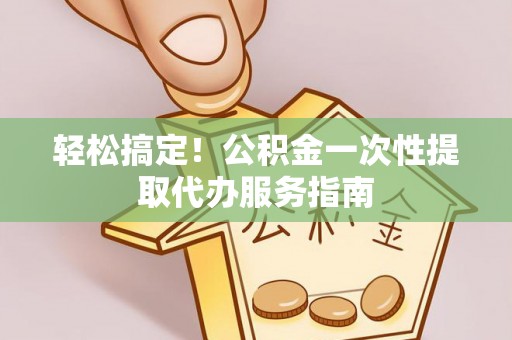 辰溪轻松搞定！公积金一次性提取代办服务指南