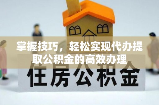 辰溪掌握技巧，轻松实现代办提取公积金的高效办理