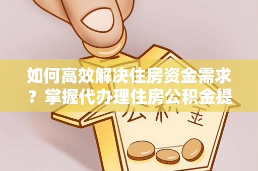 辰溪如何高效解决住房资金需求？掌握代办理住房公积金提取技巧是关键