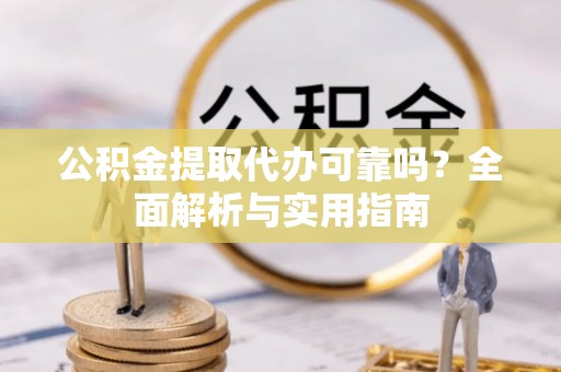 辰溪公积金提取代办可靠吗？全面解析与实用指南