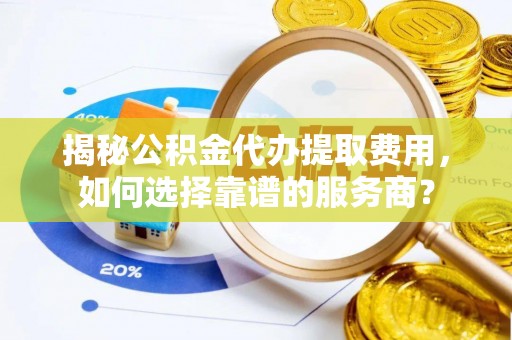 辰溪揭秘公积金代办提取费用，如何选择靠谱的服务商？