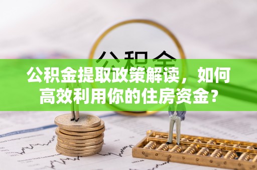 辰溪公积金提取政策解读，如何高效利用你的住房资金？