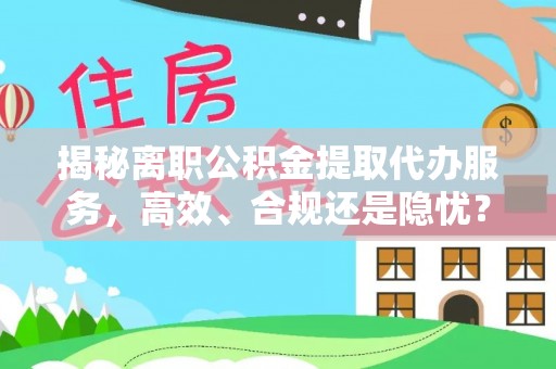 辰溪揭秘离职公积金提取代办服务，高效、合规还是隐忧？