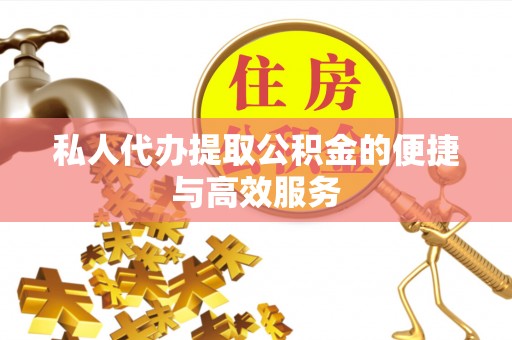 辰溪私人代办提取公积金的便捷与高效服务