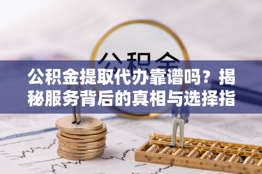 辰溪公积金提取代办靠谱吗？揭秘服务背后的真相与选择指南