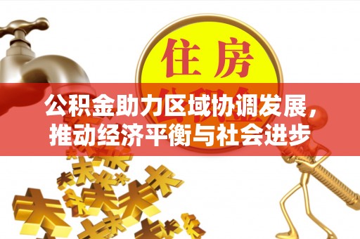 辰溪公积金助力区域协调发展，推动经济平衡与社会进步