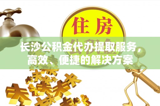 辰溪长沙公积金代办提取服务，高效、便捷的解决方案