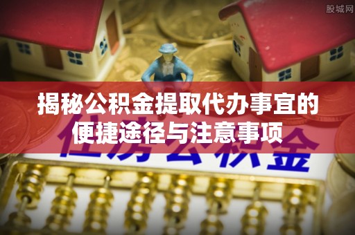 辰溪揭秘公积金提取代办事宜的便捷途径与注意事项