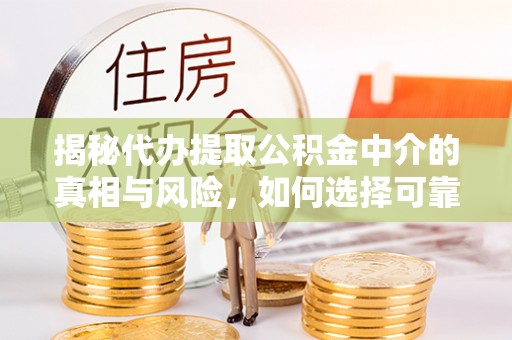 辰溪揭秘代办提取公积金中介的真相与风险，如何选择可靠的第三方服务