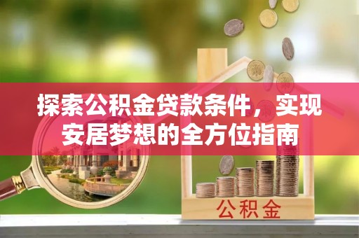 辰溪探索公积金贷款条件，实现安居梦想的全方位指南